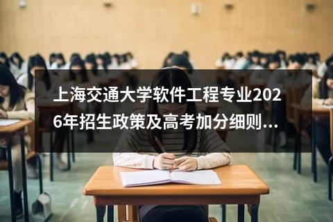 上海交通大学软件工程专业2026年招生政策及高考加分细则解读 【高考问答】