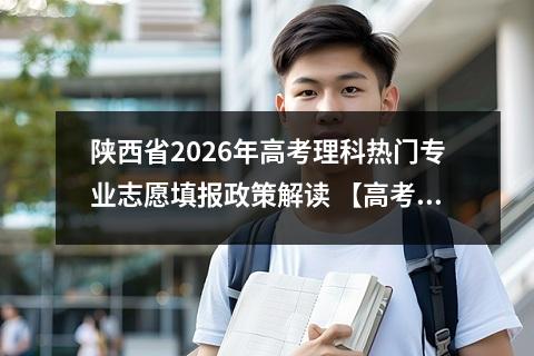 陕西省2026年高考理科热门专业志愿填报政策解读 【高考问答】