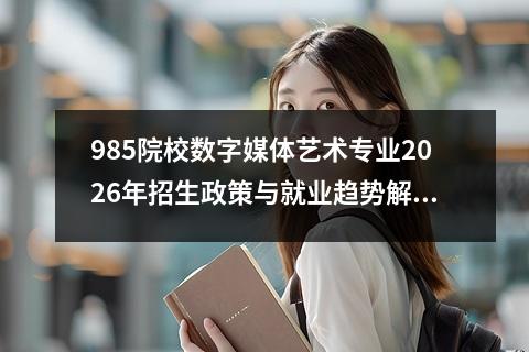 985院校数字媒体艺术专业2026年招生政策与就业趋势解读 【高考问答】