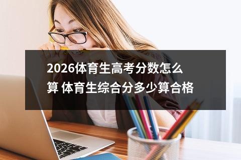 2026体育生高考分数怎么算 体育生综合分多少算合格