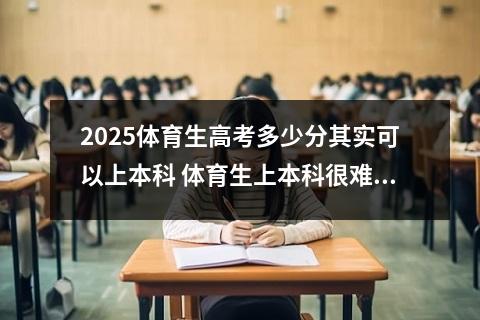 2025体育生高考多少分其实可以上本科 体育生上本科很难吗