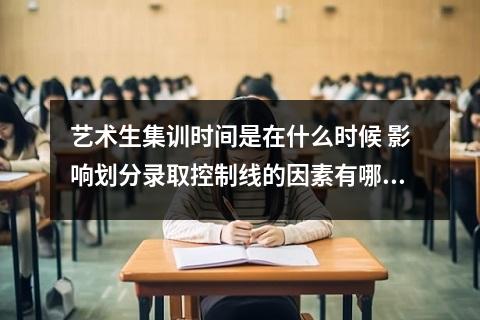 艺术生集训时间是在什么时候 影响划分录取控制线的因素有哪些