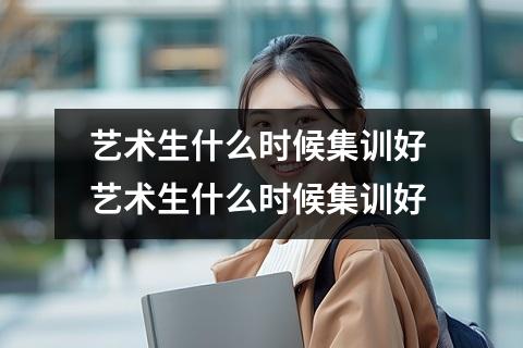 艺术生什么时候集训好 艺术生什么时候集训好