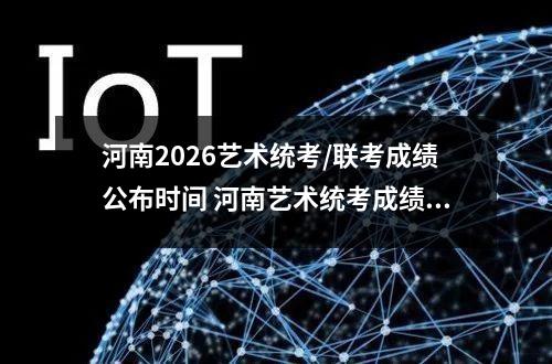 河南2026艺术统考/联考成绩公布时间 河南艺术统考成绩官方查分入口及流程