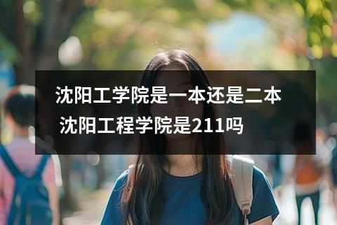 沈阳工学院是一本还是二本 沈阳工程学院是211吗