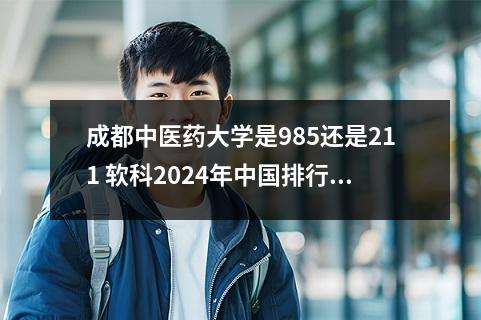成都中医药大学是985还是211 软科2024年中国排行榜最新