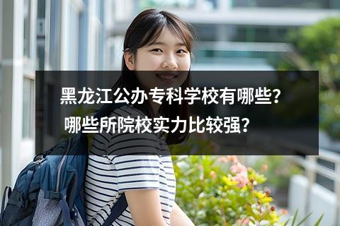 黑龙江公办专科学校有哪些？ 哪些所院校实力比较强？