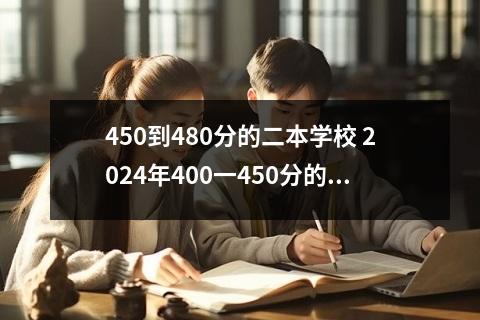 450到480分的二本学校有哪些？高考450到480分怎么报考二本院校？