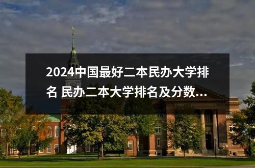 2024中国最好二本民办大学排名情况  民办二本大学哪些比较好推荐