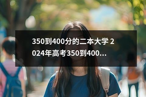 350到400分的二本大学 2024年高考350到400分的二本大学有哪些