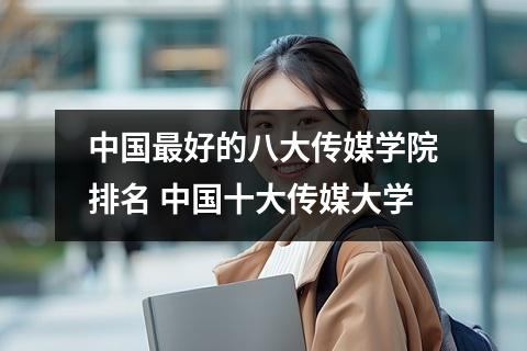 中国最好的八大传媒学院排名 中国十大传媒大学