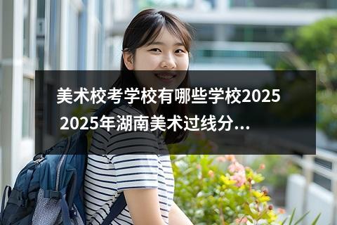 美术校考学校有哪些学校2025 2025年湖南美术过线分数