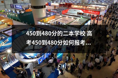 450到480分的二本学校 高考450到480分如何报考二本院校