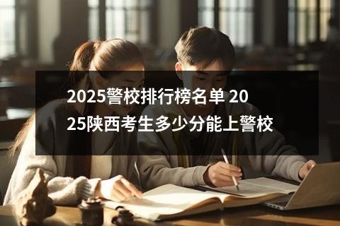 2025警校排行榜名单 2025陕西考生多少分能上警校