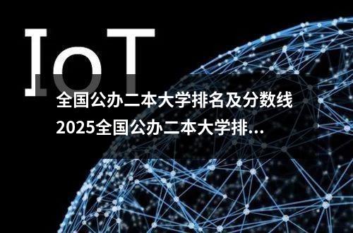 全国公办二本大学排名及分数线 2025全国公办二本大学排名完整版