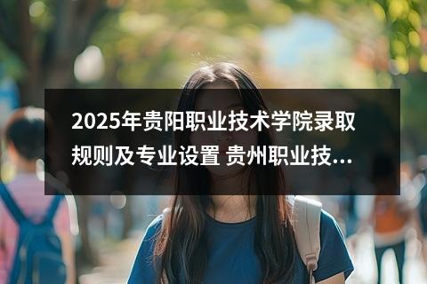 2025年贵阳职业技术学院录取规则及专业设置 贵州职业技术学院专业有哪些