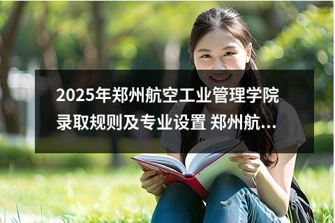 2025年郑州航空工业管理学院录取规则及专业设置 郑州航空工业管理学院艺术类专业有哪些?