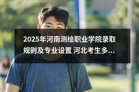 2025年河南测绘职业学院录取规则及专业设置 河北考生多少分能上河南测绘职业学院