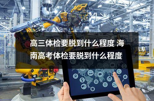 高三体检要脱到什么程度 海南高考体检要脱到什么程度