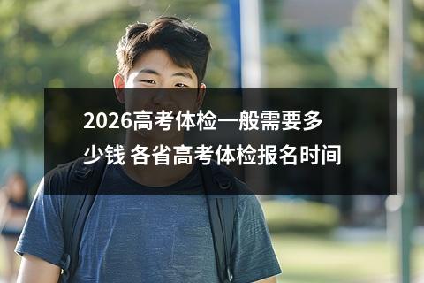 2026高考体检一般需要多少钱 各省高考体检报名时间