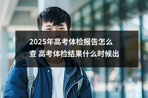 2025年高考体检报告怎么查 高考体检结果什么时候出