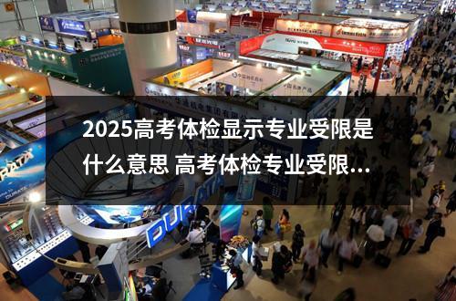 2025高考体检显示专业受限是什么意思 高考体检专业受限怎么办