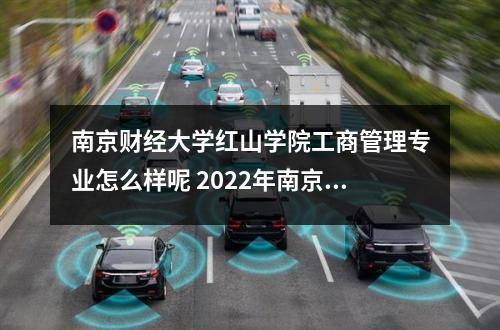 南京财经大学红山学院工商管理专业怎么样呢 2022年南京财经大学红山学院学费多少钱