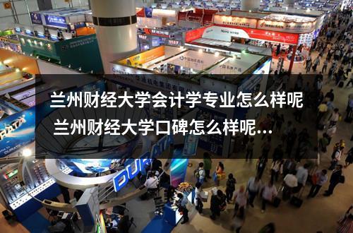 兰州财经大学会计学专业怎么样呢 兰州财经大学口碑怎么样呢好就业吗