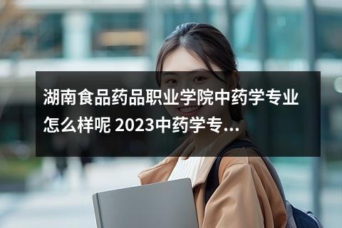 湖南食品药品职业学院中药学专业怎么样呢 2023中药学专业大学排名