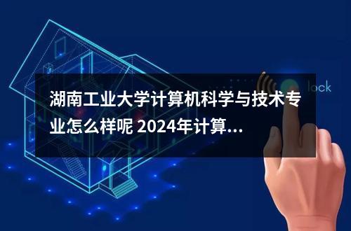 湖南工业大学计算机科学与技术专业怎么样呢 2024年计算机专业选科要求