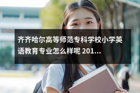齐齐哈尔高等师范专科学校小学英语教育专业怎么样呢 2019齐齐哈尔高等师范专科学校各专业录取分数线汇总