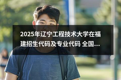 2025年辽宁工程技术大学在福建招生代码及专业代码 全国二本大学有哪些