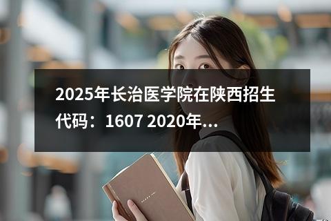 2025年长治医学院在陕西招生代码:1607 2020年陕西理科二本征集志愿学校名单和计划