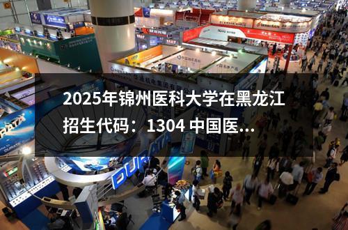 2025年锦州医科大学在黑龙江招生代码：1304 中国医科类大学排名榜