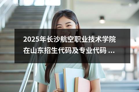 2025年长沙航空职业技术学院在山东招生代码及专业代码 智能焊接技术专业是本科还是专科