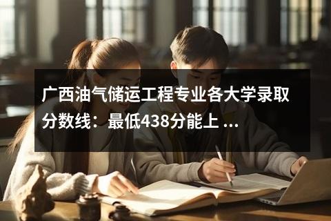 广西油气储运工程专业各大学录取分数线：最低438分能上 2008年中国大学百强在湖北省的录取分数线及招生情况