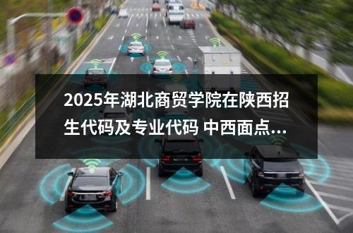 2025年湖北商贸学院在陕西招生代码及专业代码 中西面点工艺专业是本科还是专科