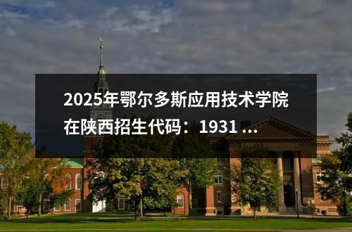 2025年鄂尔多斯应用技术学院在陕西招生代码：1931 鄂尔多斯应用技术学院是几本