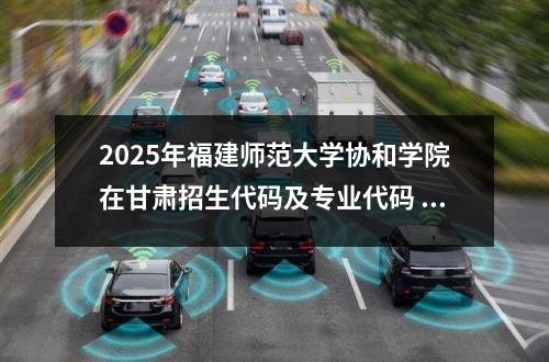 2025年福建师范大学协和学院在甘肃招生代码及专业代码 福建师范大学协和学院在福建省内法学专业录取分数