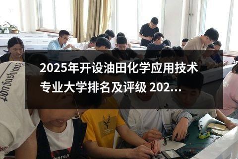 2025年开设油田化学应用技术专业大学排名及评级 2022油田化学应用技术专业怎么样呢