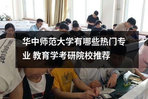 华中师范大学有哪些热门专业 教育学考研院校推荐
