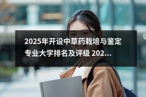 2025年开设中草药栽培与鉴定专业大学排名及评级 2024中草药栽培与鉴定专业就业的前景及就业方向最新