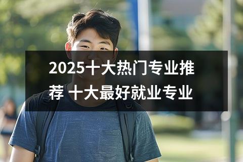 2025十大热门专业推荐 十大最好就业专业