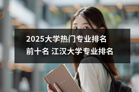 2025大学热门专业排名前十名 江汉大学专业排名