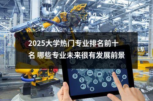 2025大学热门专业排名前十名 哪些专业未来很有发展前景