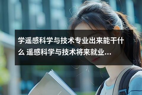 学遥感科学与技术专业出来能干什么 遥感科学与技术将来就业难不难
