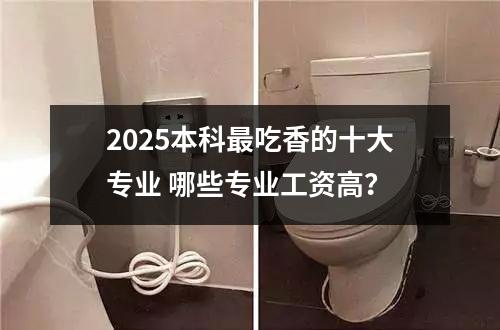 2025本科最吃香的十大专业 哪些专业工资高？