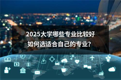 2025大学哪些专业比较好 如何选适合自己的专业？