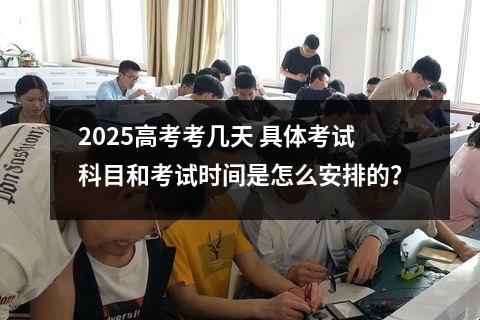 2025高考考几天 具体考试科目和考试时间是怎么安排的？