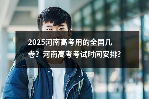 2025河南高考用的全国几卷？河南高考考试时间安排？